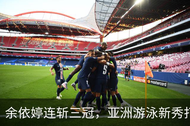 余依婷连斩三冠，亚洲游泳新秀打破欧美垄断