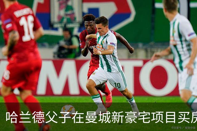 哈兰德父子在曼城新豪宅项目买房，共同投资新生活