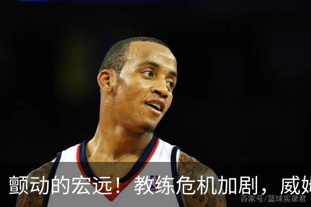 颤动的宏远！教练危机加剧，威姆斯再度求战，杜锋或无冤屈