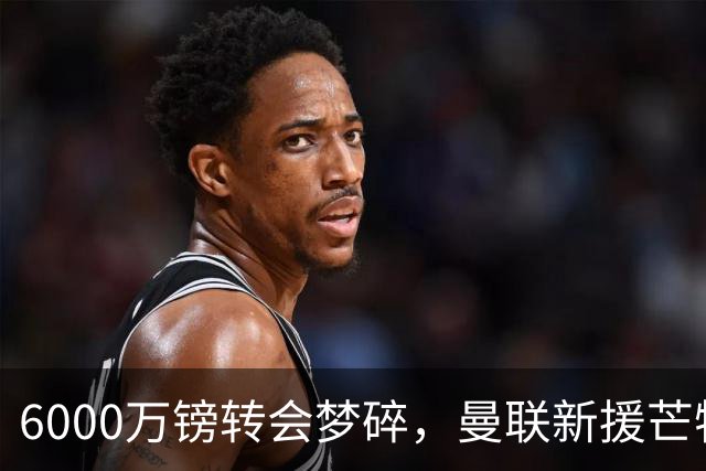 6000万镑转会梦碎，曼联新援芒特的黯淡现状